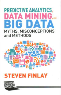 Predictive Analytics, Data Mining and Big Data - Myths, Misconceptions and Methods by S. Finlay